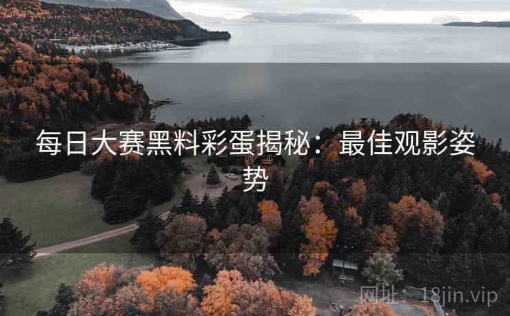 每日大赛黑料彩蛋揭秘：最佳观影姿势