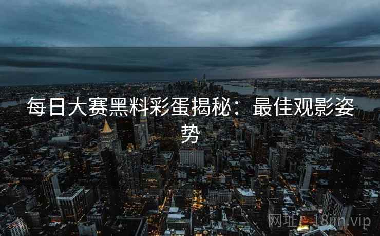 每日大赛黑料彩蛋揭秘：最佳观影姿势