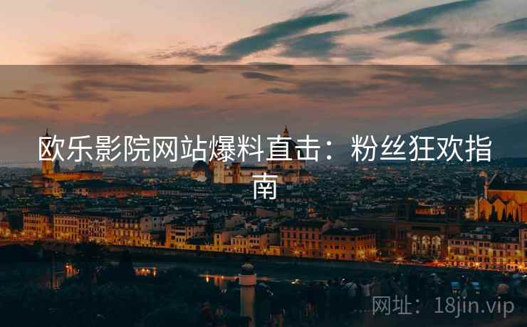 欧乐影院网站爆料直击：粉丝狂欢指南