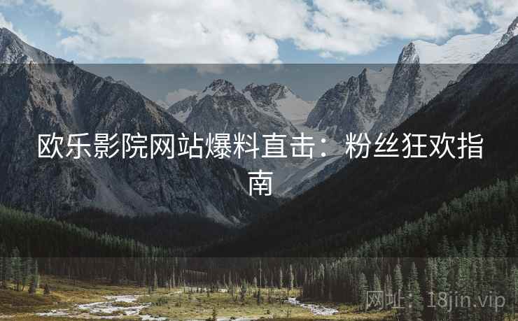 欧乐影院网站爆料直击:粉丝狂欢指南