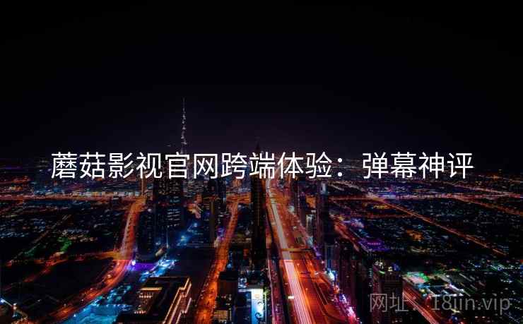 蘑菇影视官网跨端体验：弹幕神评