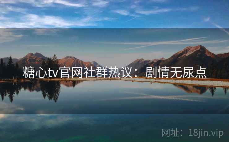 糖心tv官网社群热议:剧情无尿点