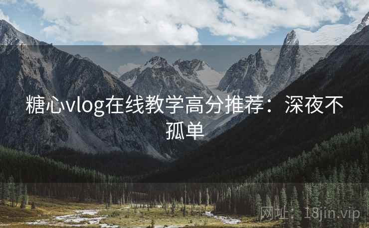 糖心vlog在线教学高分推荐：深夜不孤单
