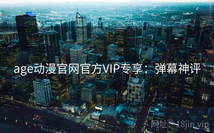 age动漫官网官方VIP专享：弹幕神评