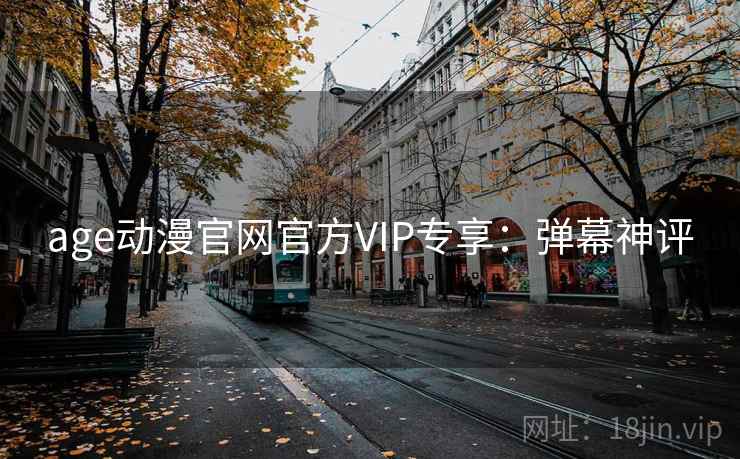 age动漫官网官方VIP专享:弹幕神评