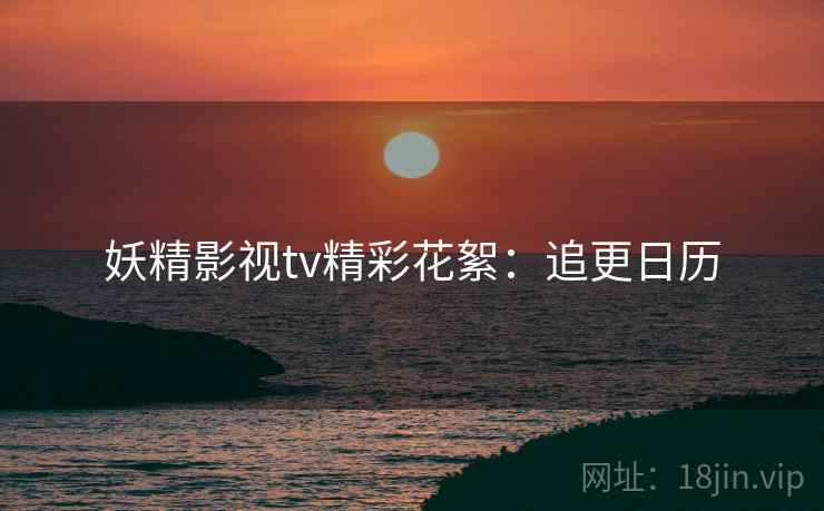 妖精影视tv精彩花絮：追更日历