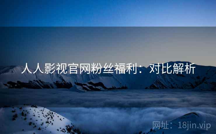 人人影视官网粉丝福利：对比解析