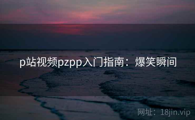 p站视频pzpp入门指南：爆笑瞬间