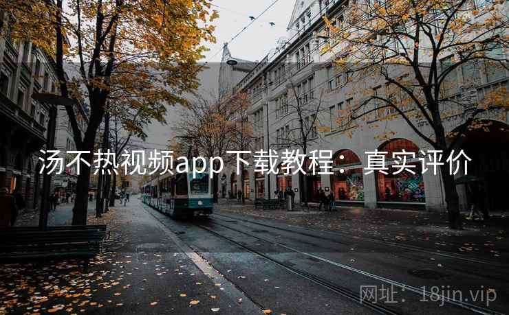 汤不热视频app下载教程:真实评价 汤不热视频app下载教程:真实评价