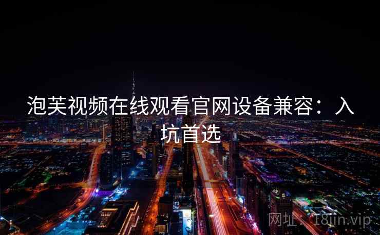 泡芙视频在线观看官网设备兼容:入坑首选 泡芙视频在线观看官网设备兼容:入坑首选