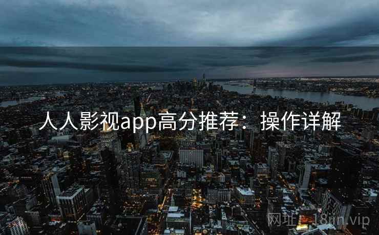 人人影视app高分推荐:操作详解 人人影视app高分推荐:操作详解