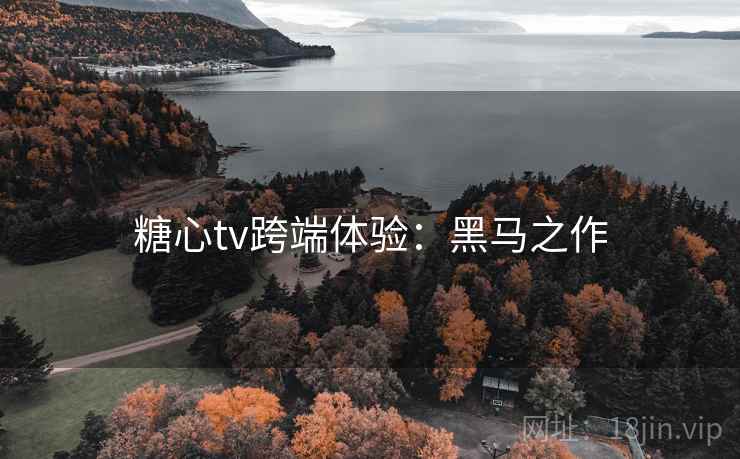 糖心tv跨端体验：黑马之作
