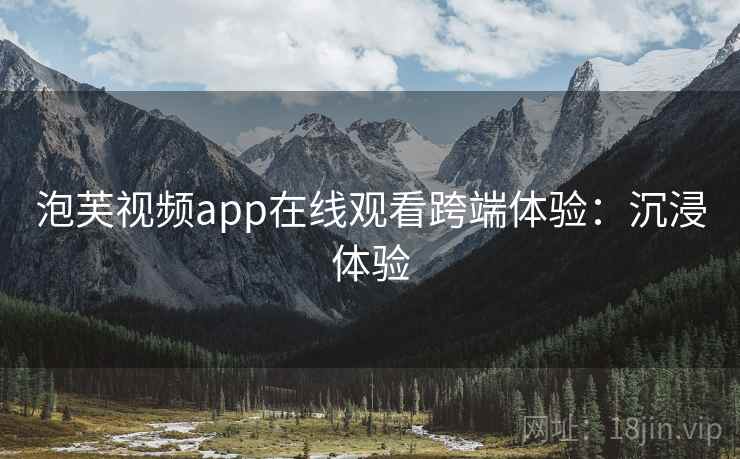 泡芙视频app在线观看跨端体验:沉浸体验 泡芙视频app在线观看跨端体验:沉浸体验