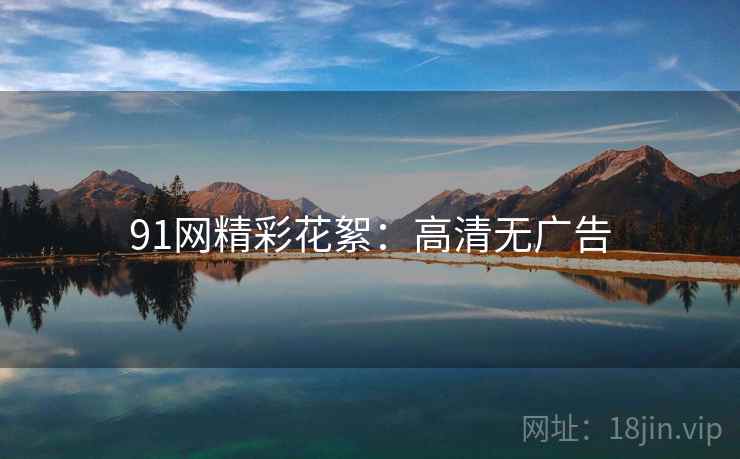 91网精彩花絮:高清无广告 91网精彩花絮:高清无广告