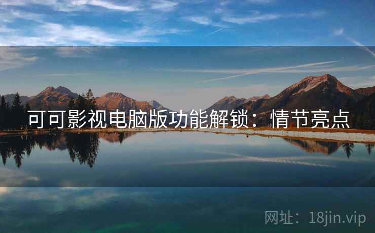 可可影视电脑版功能解锁：情节亮点