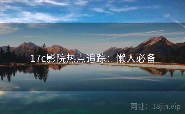 17c影院热点追踪:懒人必备 17c影院热点追踪:懒人必备