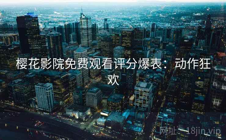 樱花影院免费观看评分爆表：动作狂欢