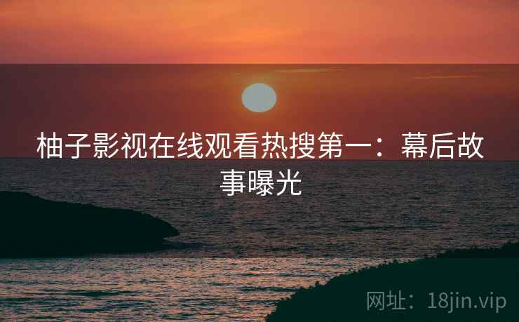 柚子影视在线观看热搜第一：幕后故事曝光