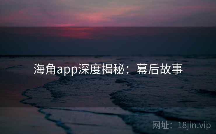 海角app深度揭秘：幕后故事