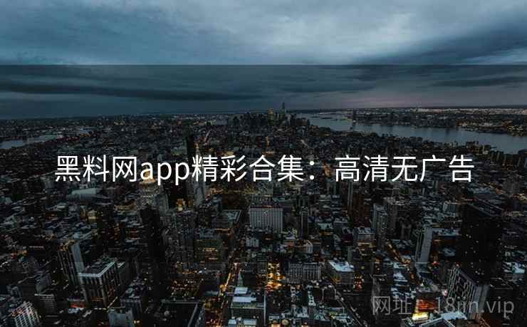 黑料网app精彩合集：高清无广告