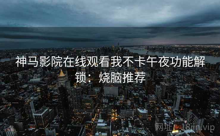 神马影院在线观看我不卡午夜功能解锁：烧脑推荐